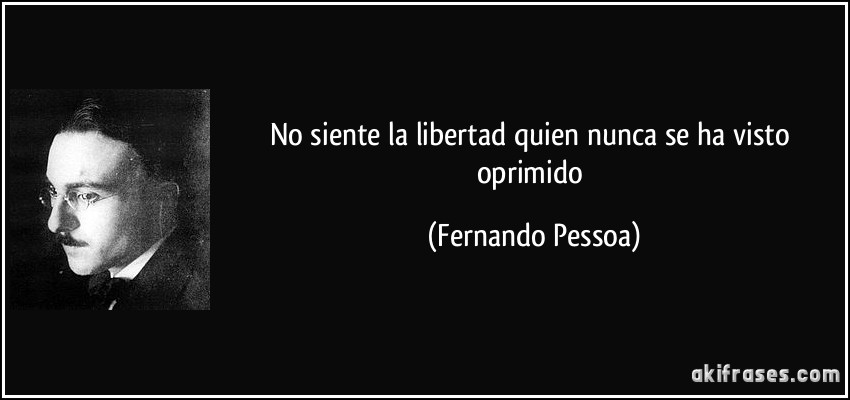 No siente la libertad quien nunca se ha visto oprimido (Fernando Pessoa)