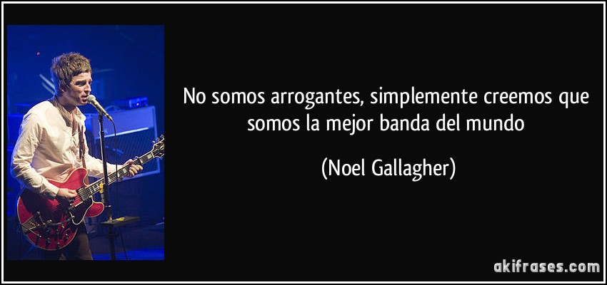 No somos arrogantes, simplemente creemos que somos la mejor banda del mundo (Noel Gallagher)