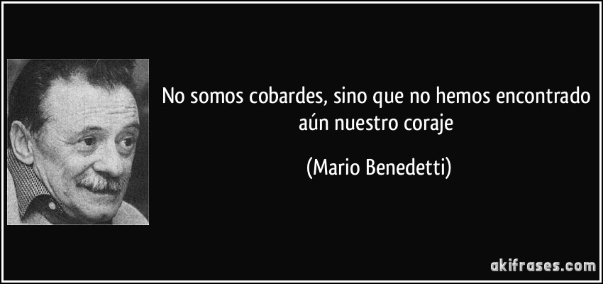 No somos cobardes, sino que no hemos encontrado aún nuestro coraje (Mario Benedetti)