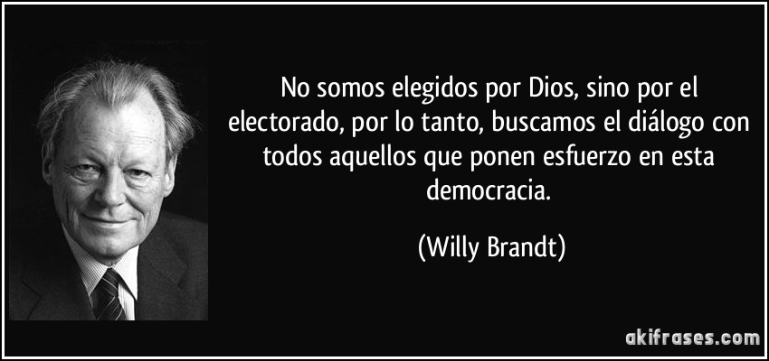 No somos elegidos por Dios, sino por el electorado, por lo tanto, buscamos el diálogo con todos aquellos que ponen esfuerzo en esta democracia. (Willy Brandt)