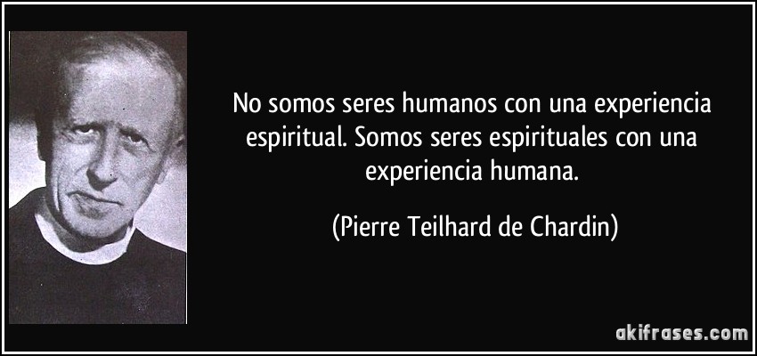 No somos seres humanos con una experiencia espiritual. Somos seres espirituales con una experiencia humana. (Pierre Teilhard de Chardin)