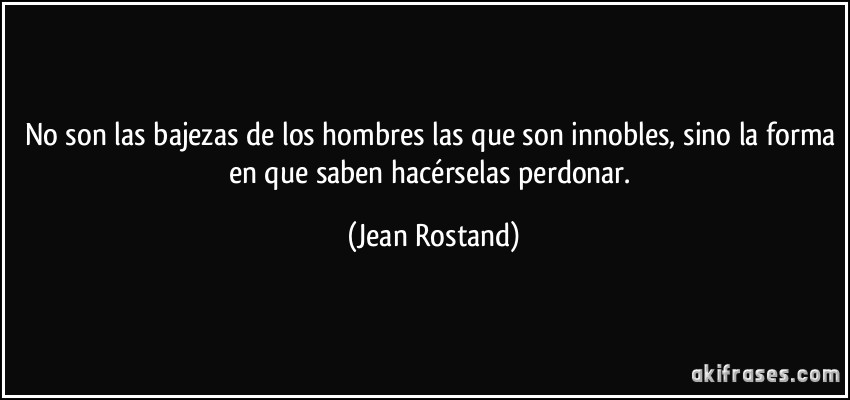 No son las bajezas de los hombres las que son innobles, sino la forma en que saben hacérselas perdonar. (Jean Rostand)