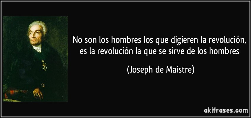 No son los hombres los que digieren la revolución, es la revolución la que se sirve de los hombres (Joseph de Maistre)