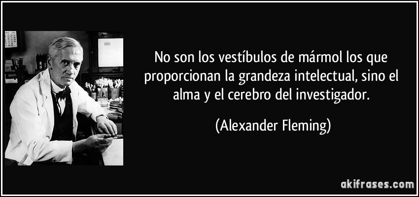 No son los vestíbulos de mármol los que proporcionan la grandeza intelectual, sino el alma y el cerebro del investigador. (Alexander Fleming)