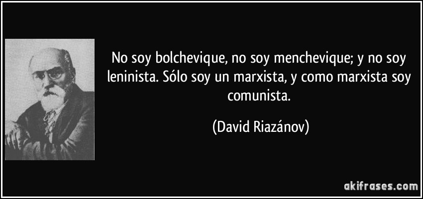No soy bolchevique, no soy menchevique; y no soy leninista. Sólo soy un marxista, y como marxista soy comunista. (David Riazánov)