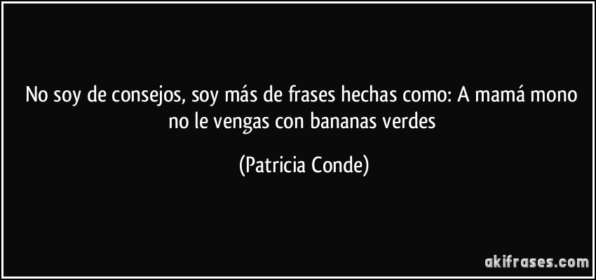 No soy de consejos, soy más de frases hechas como: A mamá mono no le vengas con bananas verdes (Patricia Conde)