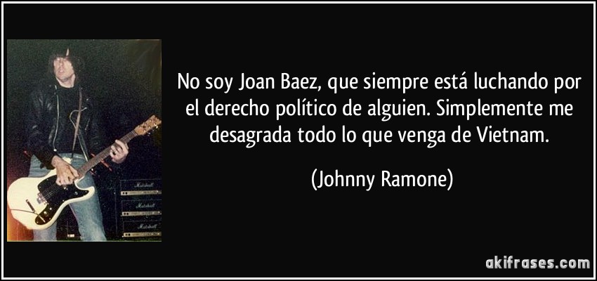 No soy Joan Baez, que siempre está luchando por el derecho político de alguien. Simplemente me desagrada todo lo que venga de Vietnam. (Johnny Ramone)