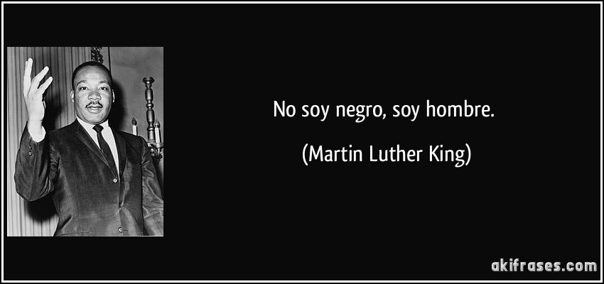 No soy negro, soy hombre. (Martin Luther King)