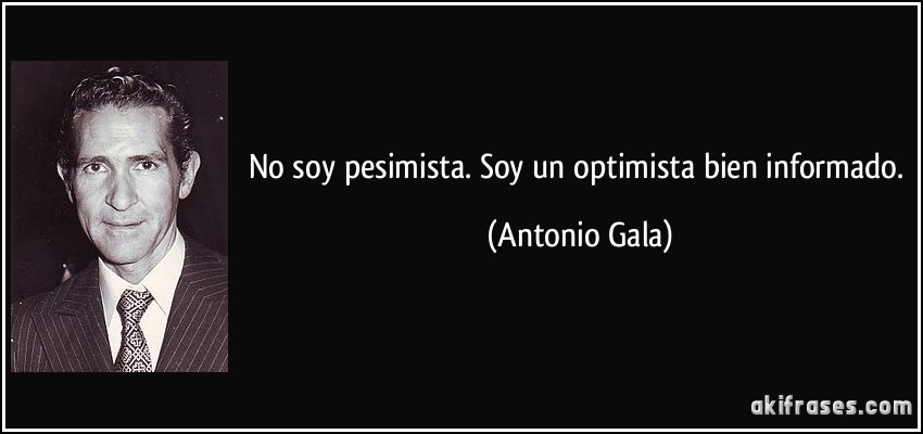 No soy pesimista. Soy un optimista bien informado. (Antonio Gala)