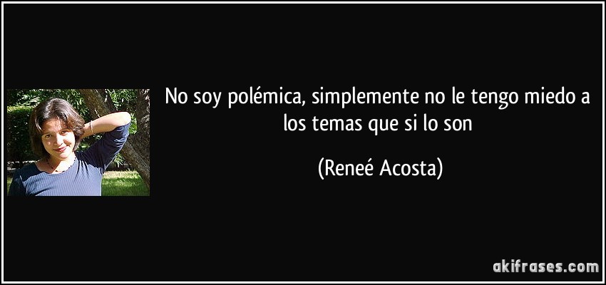 No soy polémica, simplemente no le tengo miedo a los temas que si lo son (Reneé Acosta)