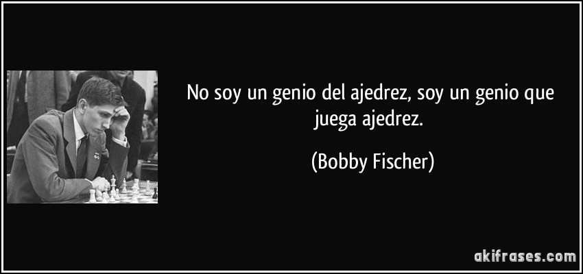 No soy un genio del ajedrez, soy un genio que juega ajedrez. (Bobby Fischer)