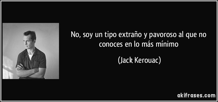 No, soy un tipo extraño y pavoroso al que no conoces en lo más mínimo (Jack Kerouac)