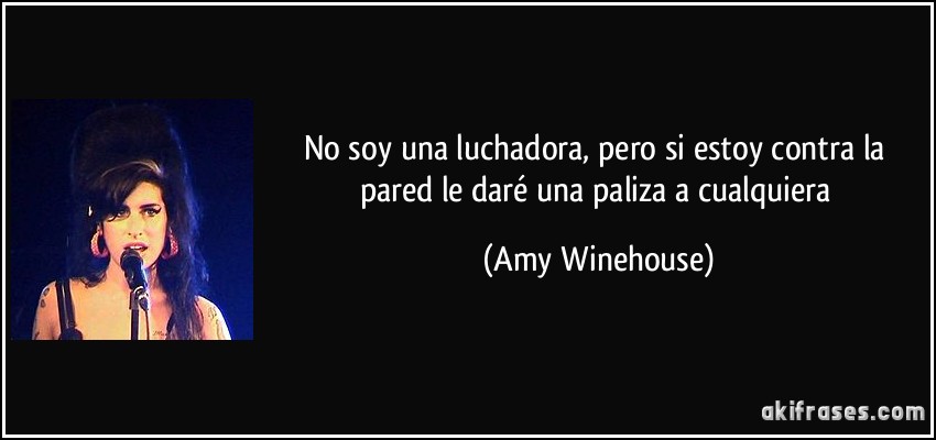 No soy una luchadora, pero si estoy contra la pared le daré una paliza a cualquiera (Amy Winehouse)
