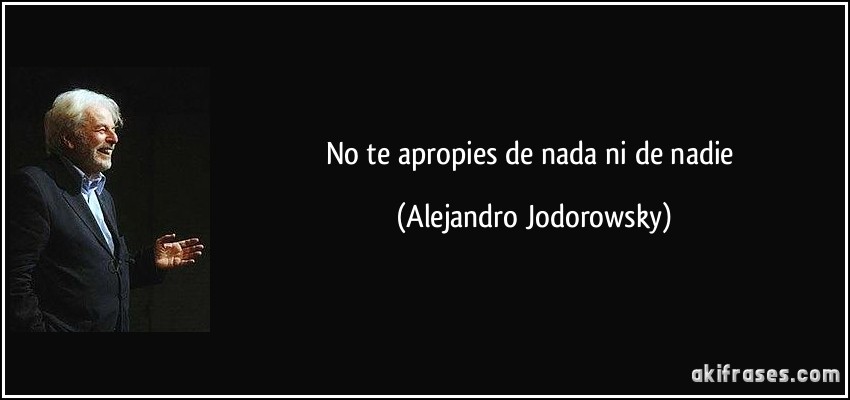 No te apropies de nada ni de nadie (Alejandro Jodorowsky)