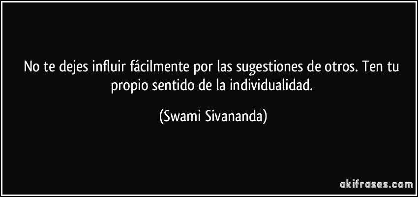 No te dejes influir fácilmente por las sugestiones de otros. Ten tu propio sentido de la individualidad. (Swami Sivananda)