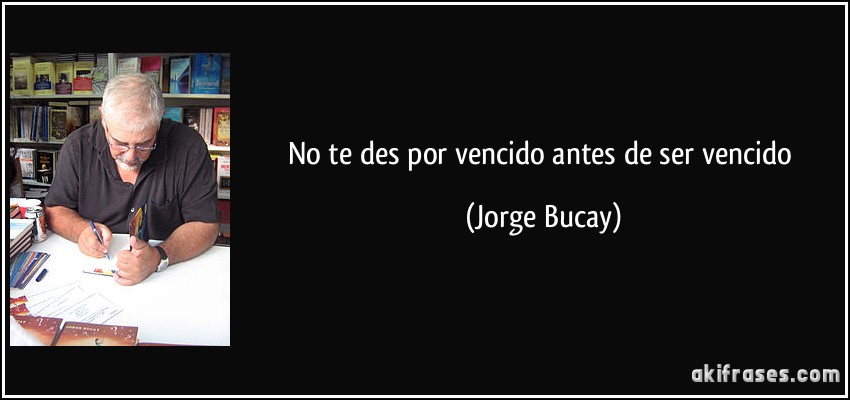 No te des por vencido antes de ser vencido (Jorge Bucay)