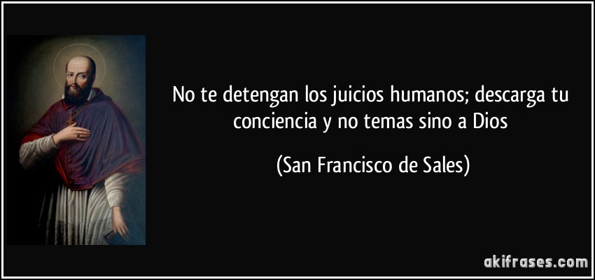 No te detengan los juicios humanos; descarga tu conciencia y no temas sino a Dios (San Francisco de Sales)