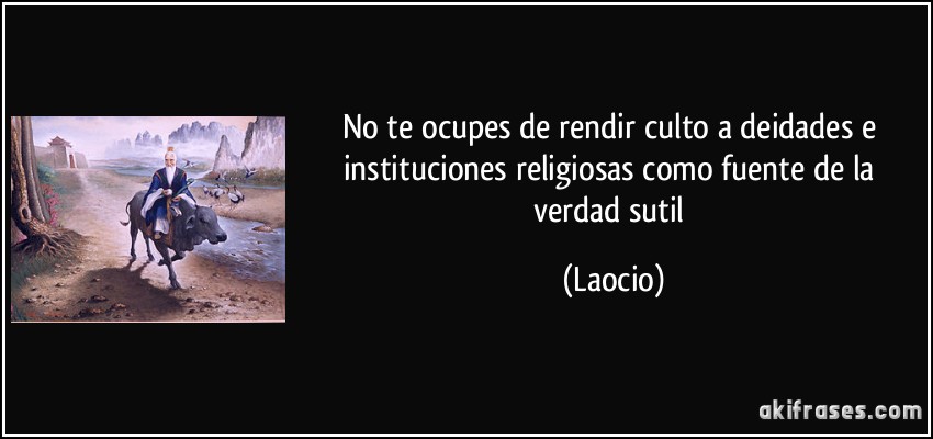 No te ocupes de rendir culto a deidades e instituciones religiosas como fuente de la verdad sutil (Laocio)