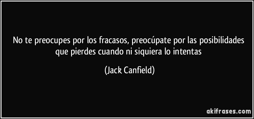 No te preocupes por los fracasos, preocúpate por las posibilidades que pierdes cuando ni siquiera lo intentas (Jack Canfield)