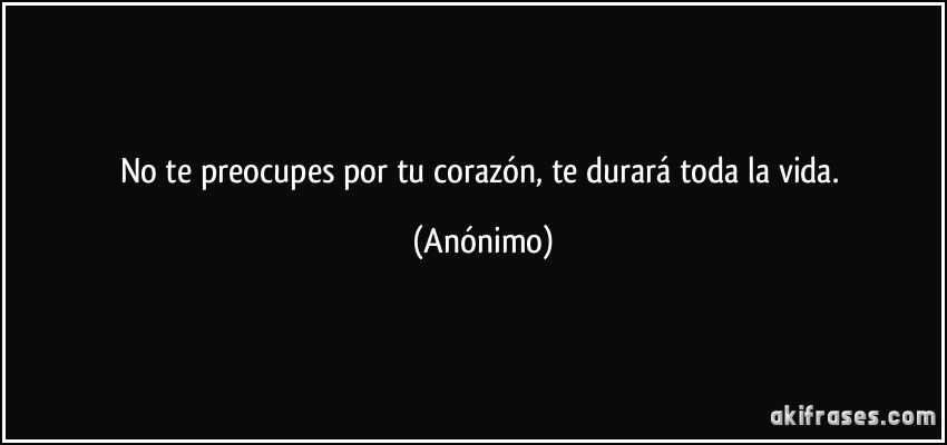 No te preocupes por tu corazón, te durará toda la vida. (Anónimo)