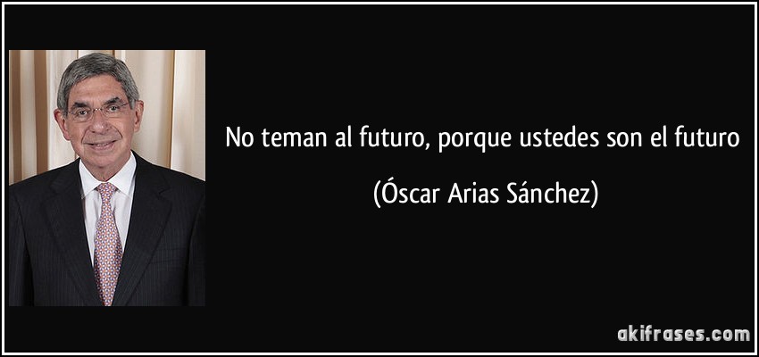 No teman al futuro, porque ustedes son el futuro (Óscar Arias Sánchez)