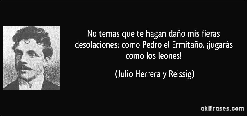 No temas que te hagan daño mis fieras desolaciones: como Pedro el Ermitaño, ¡jugarás como los leones! (Julio Herrera y Reissig)
