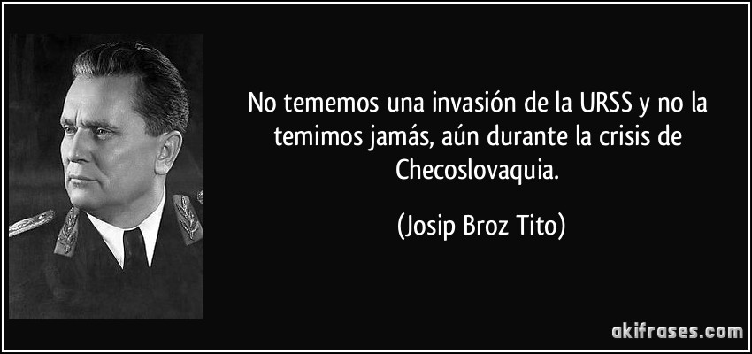 No tememos una invasión de la URSS y no la temimos jamás, aún durante la crisis de Checoslovaquia. (Josip Broz Tito)