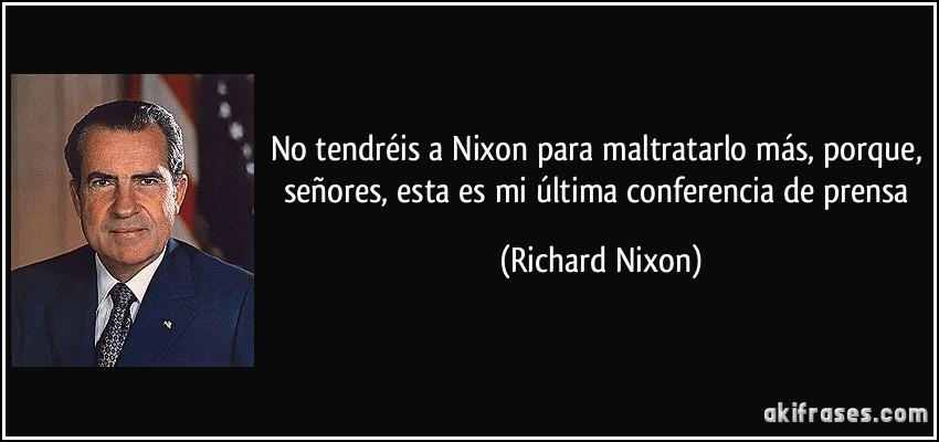 No tendréis a Nixon para maltratarlo más, porque, señores, esta es mi última conferencia de prensa (Richard Nixon)