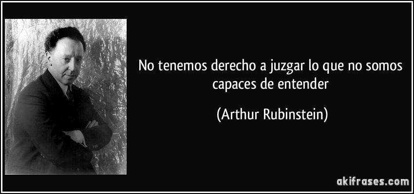 No tenemos derecho a juzgar lo que no somos capaces de entender (Arthur Rubinstein)
