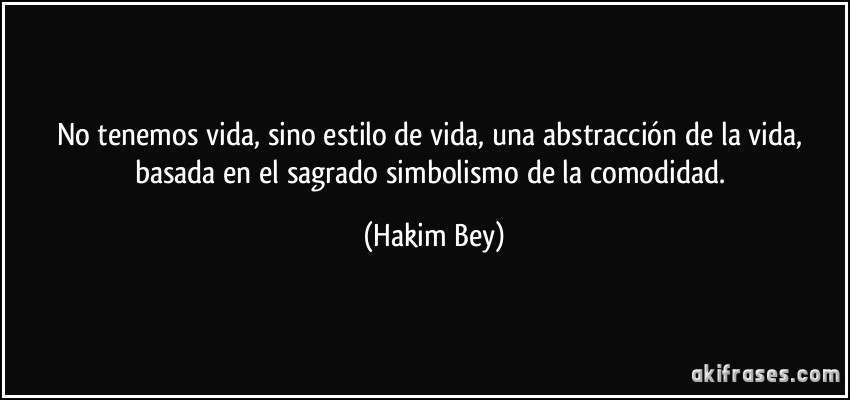No tenemos vida, sino estilo de vida, una abstracción de la vida, basada en el sagrado simbolismo de la comodidad. (Hakim Bey)