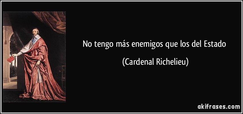 No tengo más enemigos que los del Estado (Cardenal Richelieu)