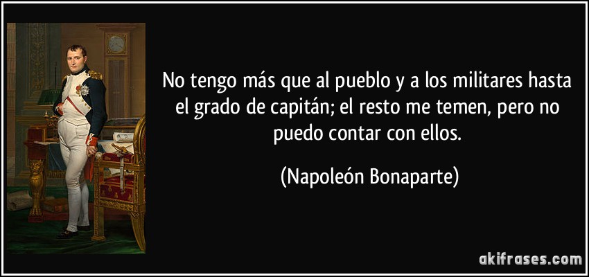 No tengo más que al pueblo y a los militares hasta el grado de capitán; el resto me temen, pero no puedo contar con ellos. (Napoleón Bonaparte)