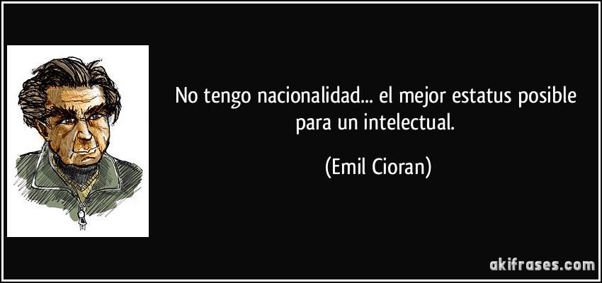No tengo nacionalidad... el mejor estatus posible para un intelectual. (Emil Cioran)