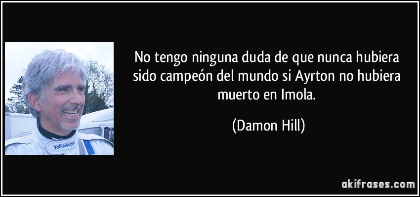 No tengo ninguna duda de que nunca hubiera sido campeón del mundo si Ayrton no hubiera muerto en Imola. (Damon Hill)
