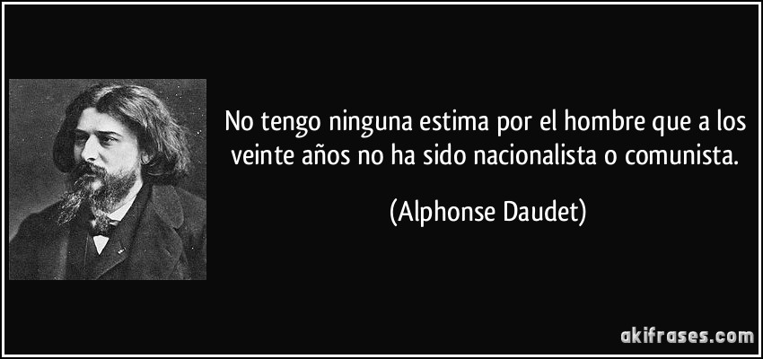 No tengo ninguna estima por el hombre que a los veinte años no ha sido nacionalista o comunista. (Alphonse Daudet)