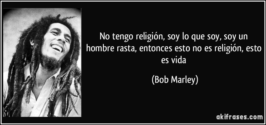No tengo religión, soy lo que soy, soy un hombre rasta, entonces esto no es religión, esto es vida (Bob Marley)