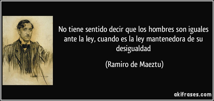 No tiene sentido decir que los hombres son iguales ante la ley, cuando es la ley mantenedora de su desigualdad (Ramiro de Maeztu)
