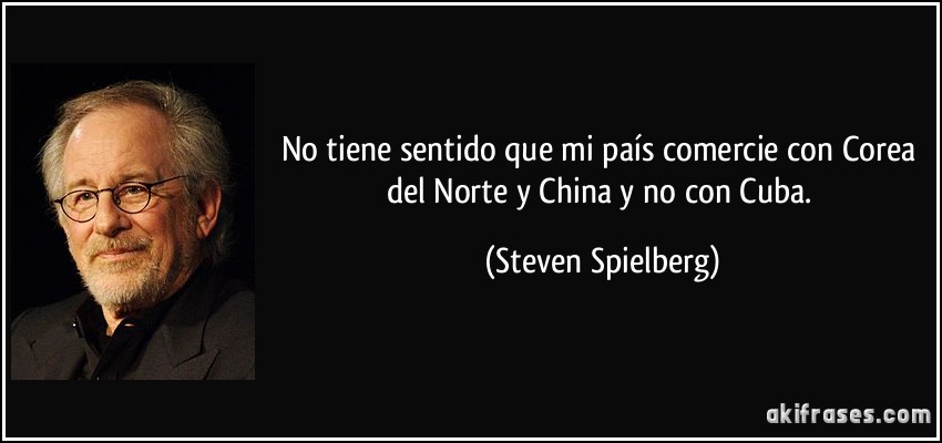 No tiene sentido que mi país comercie con Corea del Norte y China y no con Cuba. (Steven Spielberg)