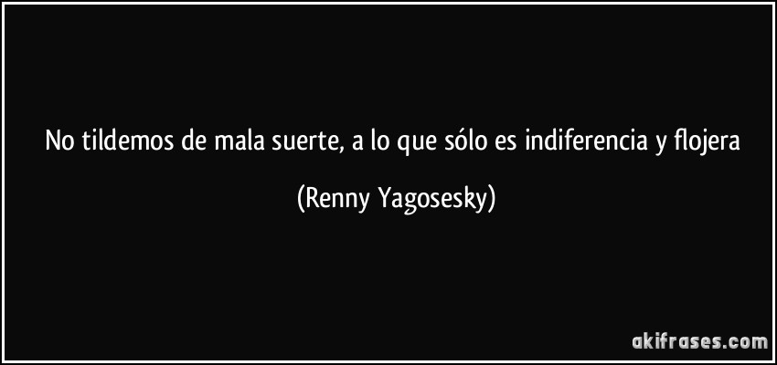 No tildemos de mala suerte, a lo que sólo es indiferencia y flojera (Renny Yagosesky)