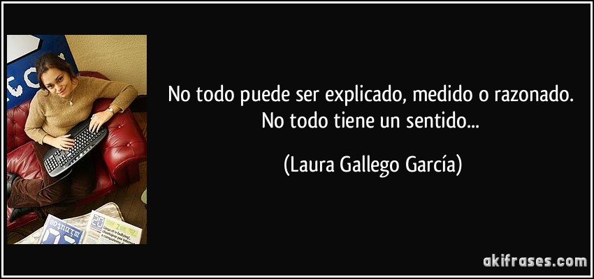 No todo puede ser explicado, medido o razonado. No todo tiene un sentido... (Laura Gallego García)