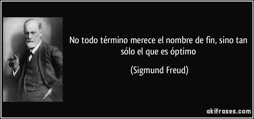 No todo término merece el nombre de fin, sino tan sólo el que es óptimo (Sigmund Freud)
