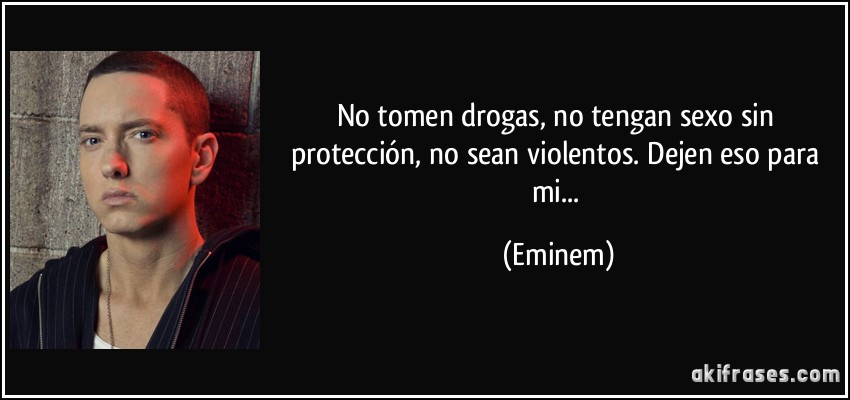 No tomen drogas, no tengan sexo sin protección, no sean violentos. Dejen eso para mi... (Eminem)