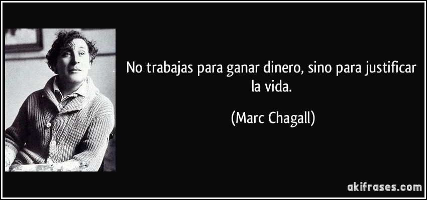 No trabajas para ganar dinero, sino para justificar la vida. (Marc Chagall)