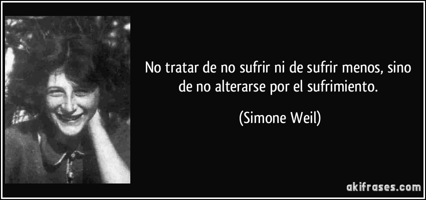 No tratar de no sufrir ni de sufrir menos, sino de no alterarse por el sufrimiento. (Simone Weil)