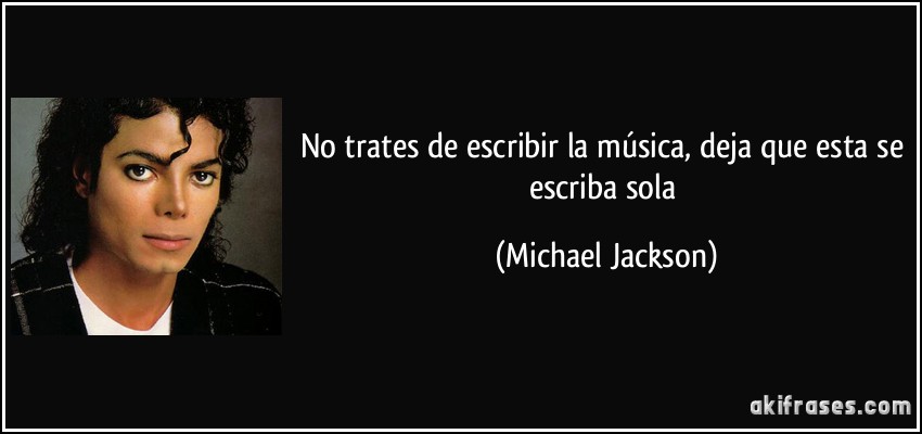No trates de escribir la música, deja que esta se escriba sola (Michael Jackson)