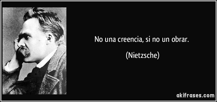 No una creencia, si no un obrar. (Nietzsche)