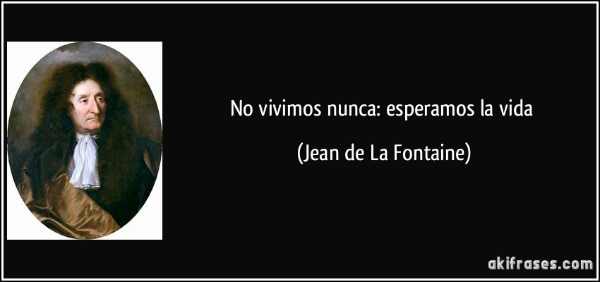 No vivimos nunca: esperamos la vida (Jean de La Fontaine)