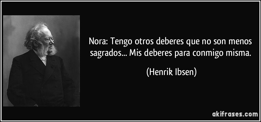Nora: Tengo otros deberes que no son menos sagrados... Mis deberes para conmigo misma. (Henrik Ibsen)