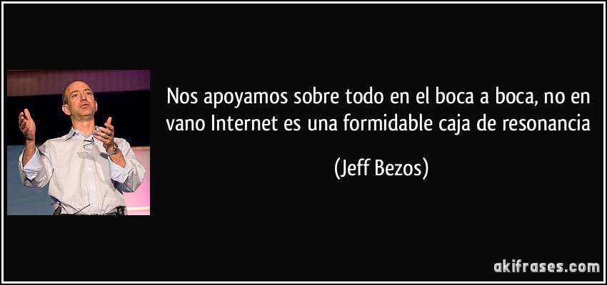 Nos apoyamos sobre todo en el boca a boca, no en vano Internet es una formidable caja de resonancia (Jeff Bezos)