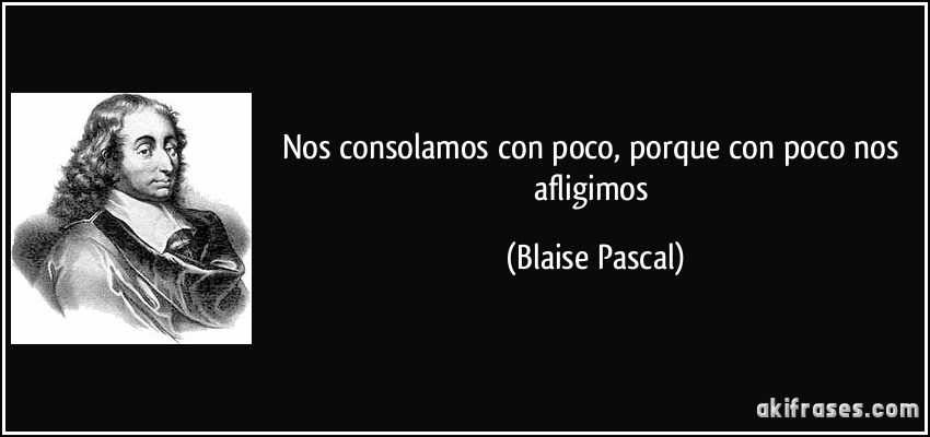 Nos consolamos con poco, porque con poco nos afligimos (Blaise Pascal)